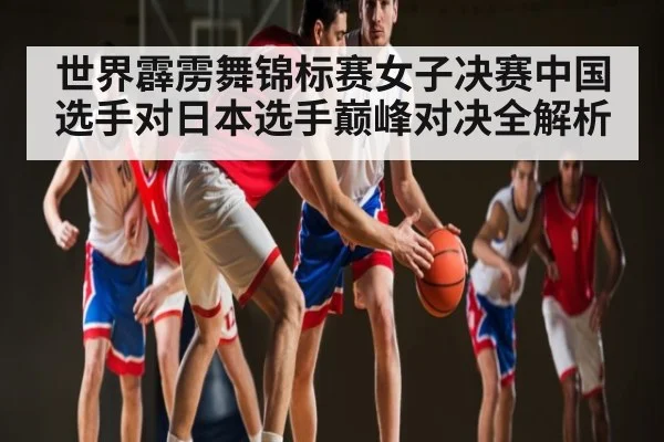 世界霹雳舞锦标赛女子决赛中国选手对日本选手巅峰对决全解析